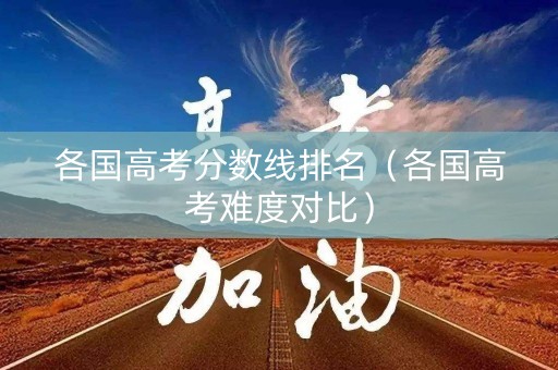 各国高考分数线排名（各国高考难度对比）