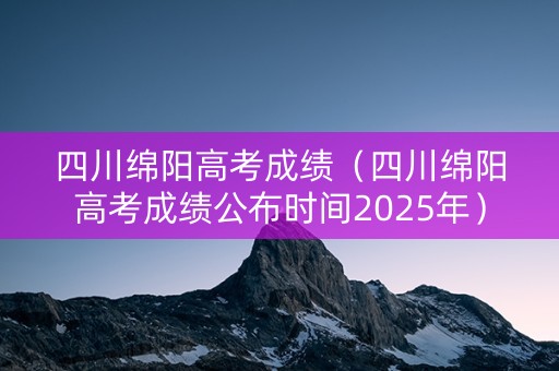 四川绵阳高考成绩(四川绵阳高考成绩公布时间2025年) 四川绵阳高考成绩(四川绵阳高考成绩公布时间2025年)