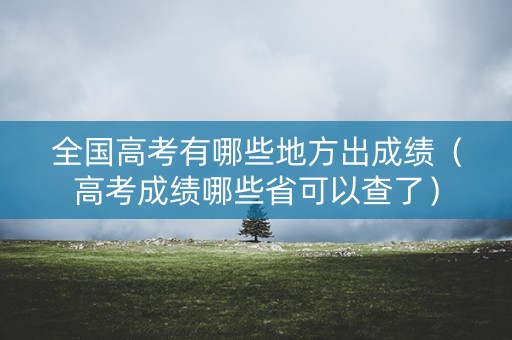 全国高考有哪些地方出成绩（高考成绩哪些省可以查了）