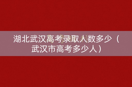 湖北武汉高考录取人数多少（武汉市高考多少人）