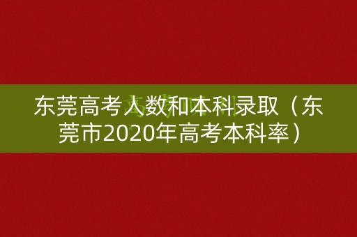 东莞高考人数和本科录取(东莞市2020年高考本科率) 东莞高考人数和本科录取(东莞市2020年高考本科率)