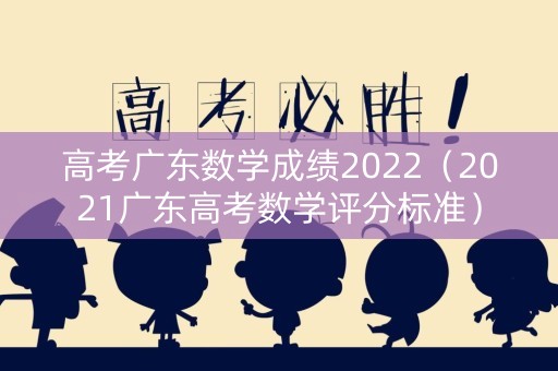 高考广东数学成绩2022（2021广东高考数学评分标准）