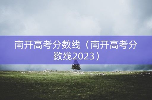 南开高考分数线（南开高考分数线2023）