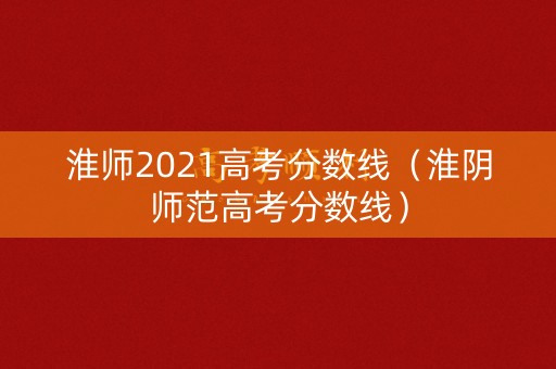 淮师2021高考分数线（淮阴师范高考分数线）