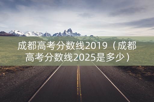 成都高考分数线2019（成都高考分数线2025是多少）