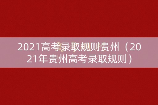 2021高考录取规则贵州（2021年贵州高考录取规则）