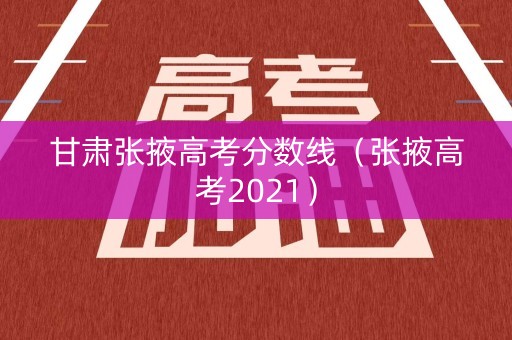 甘肃张掖高考分数线(张掖高考2021) 甘肃张掖高考分数线(张掖高考2021)