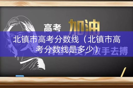 北镇市高考分数线（北镇市高考分数线是多少）