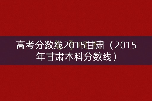 高考分数线2015甘肃（2015年甘肃本科分数线）