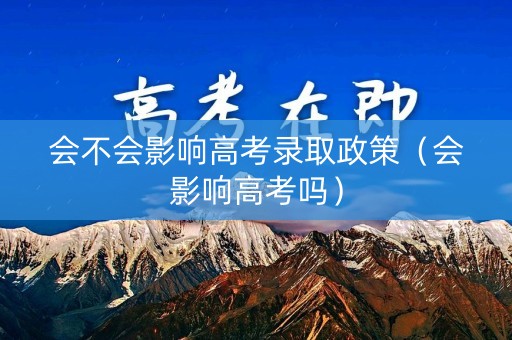 会不会影响高考录取政策（会影响高考吗）