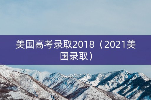 美国高考录取2018（2021美国录取）