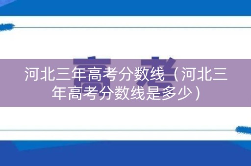 河北三年高考分数线（河北三年高考分数线是多少）