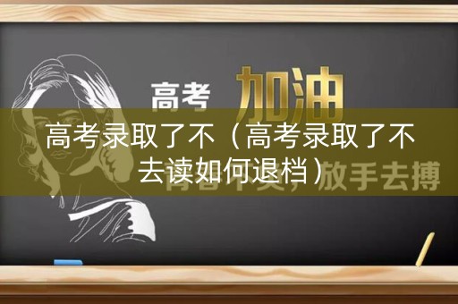 高考录取了不（高考录取了不去读如何退档）