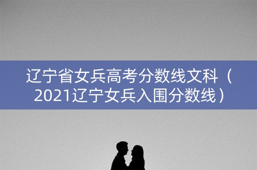 辽宁省女兵高考分数线文科（2021辽宁女兵入围分数线）