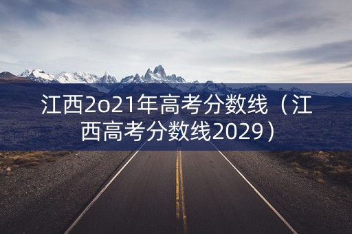 江西2o21年高考分数线（江西高考分数线2029）