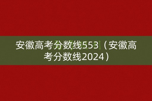 安徽高考分数线553（安徽高考分数线2024）