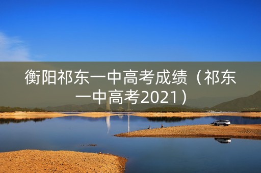 衡阳祁东一中高考成绩（祁东一中高考2021）