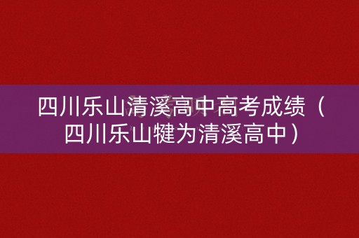 四川乐山清溪高中高考成绩(四川乐山犍为清溪高中) 四川乐山清溪高中高考成绩(四川乐山犍为清溪高中)