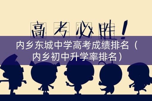 内乡东城中学高考成绩排名（内乡初中升学率排名）