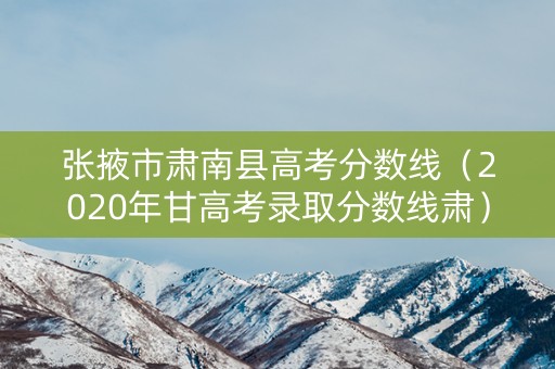 张掖市肃南县高考分数线（2020年甘高考录取分数线肃）