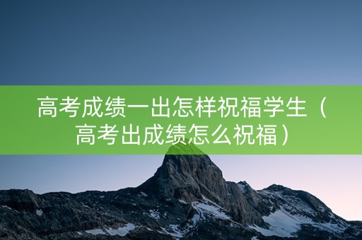 高考成绩一出怎样祝福学生（高考出成绩怎么祝福）