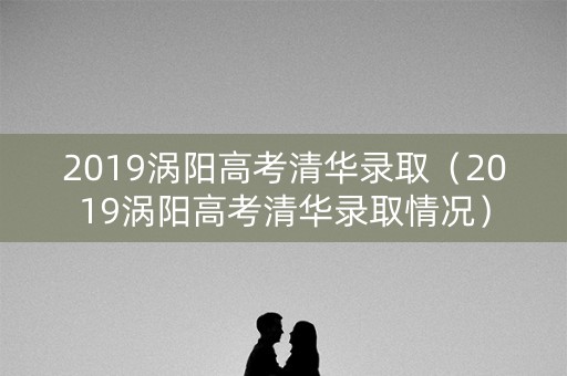 2019涡阳高考清华录取（2019涡阳高考清华录取情况）