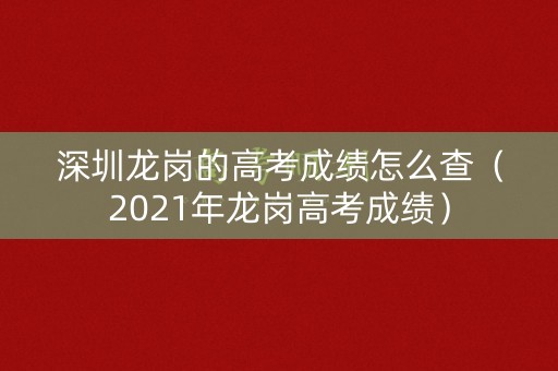 深圳龙岗的高考成绩怎么查（2021年龙岗高考成绩）