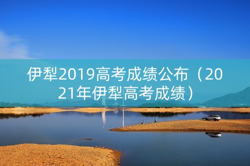 伊犁2019高考成绩公布（2021年伊犁高考成绩）