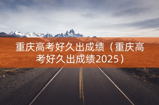 重庆高考好久出成绩（重庆高考好久出成绩2025）