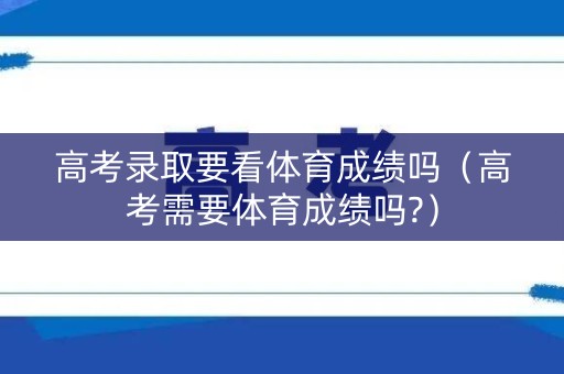 高考录取要看体育成绩吗（高考需要体育成绩吗?）