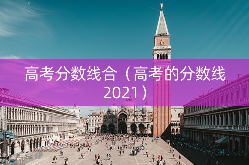 高考分数线合（高考的分数线2021）
