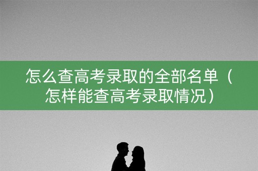 怎么查高考录取的全部名单（怎样能查高考录取情况）