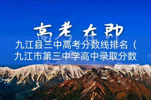 九江县三中高考分数线排名（九江市第三中学高中录取分数线）
