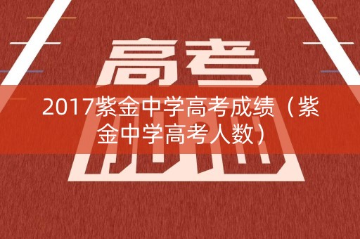 2017紫金中学高考成绩（紫金中学高考人数）