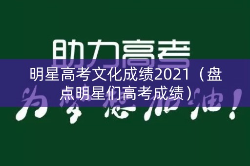 明星高考文化成绩2021(盘点明星们高考成绩) 明星高考文化成绩2021(盘点明星们高考成绩)