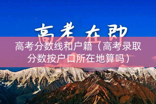 高考分数线和户籍（高考录取分数按户口所在地算吗）
