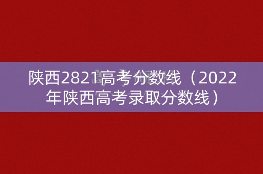 陕西2821高考分数线（2022年陕西高考录取分数线）