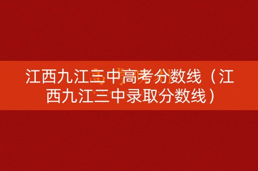 江西九江三中高考分数线（江西九江三中录取分数线）