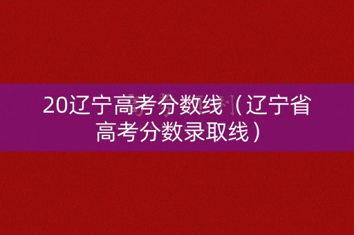 20辽宁高考分数线（辽宁省高考分数录取线）