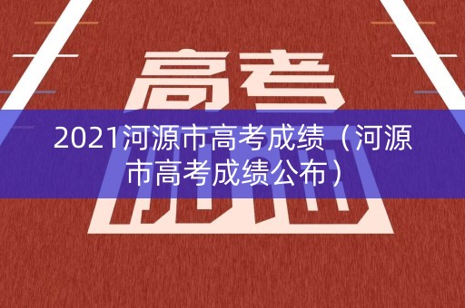 2021河源市高考成绩（河源市高考成绩公布）