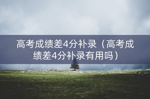 高考成绩差4分补录（高考成绩差4分补录有用吗）