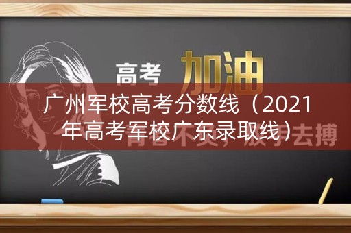 广州军校高考分数线（2021年高考军校广东录取线）