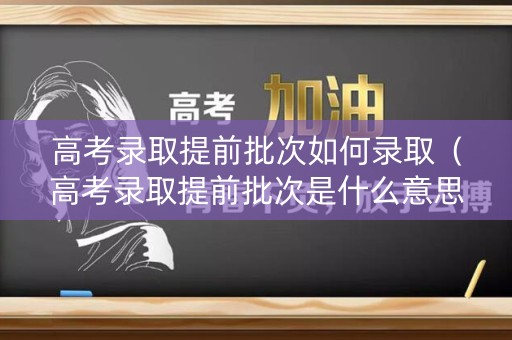 高考录取提前批次如何录取（高考录取提前批次是什么意思?今天终于搞明白了）