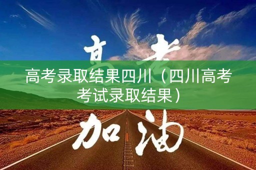 高考录取结果四川（四川高考考试录取结果）