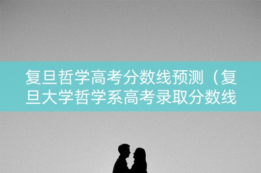 复旦哲学高考分数线预测（复旦大学哲学系高考录取分数线）