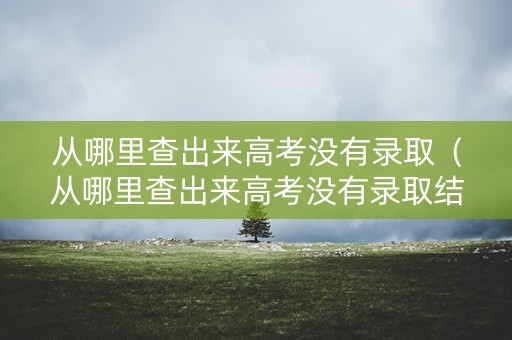 从哪里查出来高考没有录取（从哪里查出来高考没有录取结果）