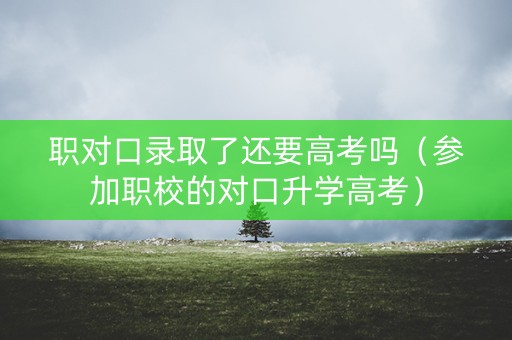 职对口录取了还要高考吗（参加职校的对口升学高考）