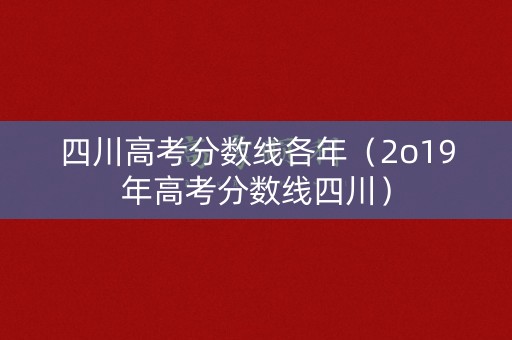 四川高考分数线各年(2o19年高考分数线四川) 四川高考分数线各年(2o19年高考分数线四川)