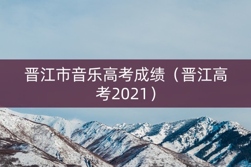 晋江市音乐高考成绩（晋江高考2021）