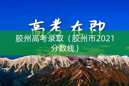 胶州高考录取（胶州市2021分数线）